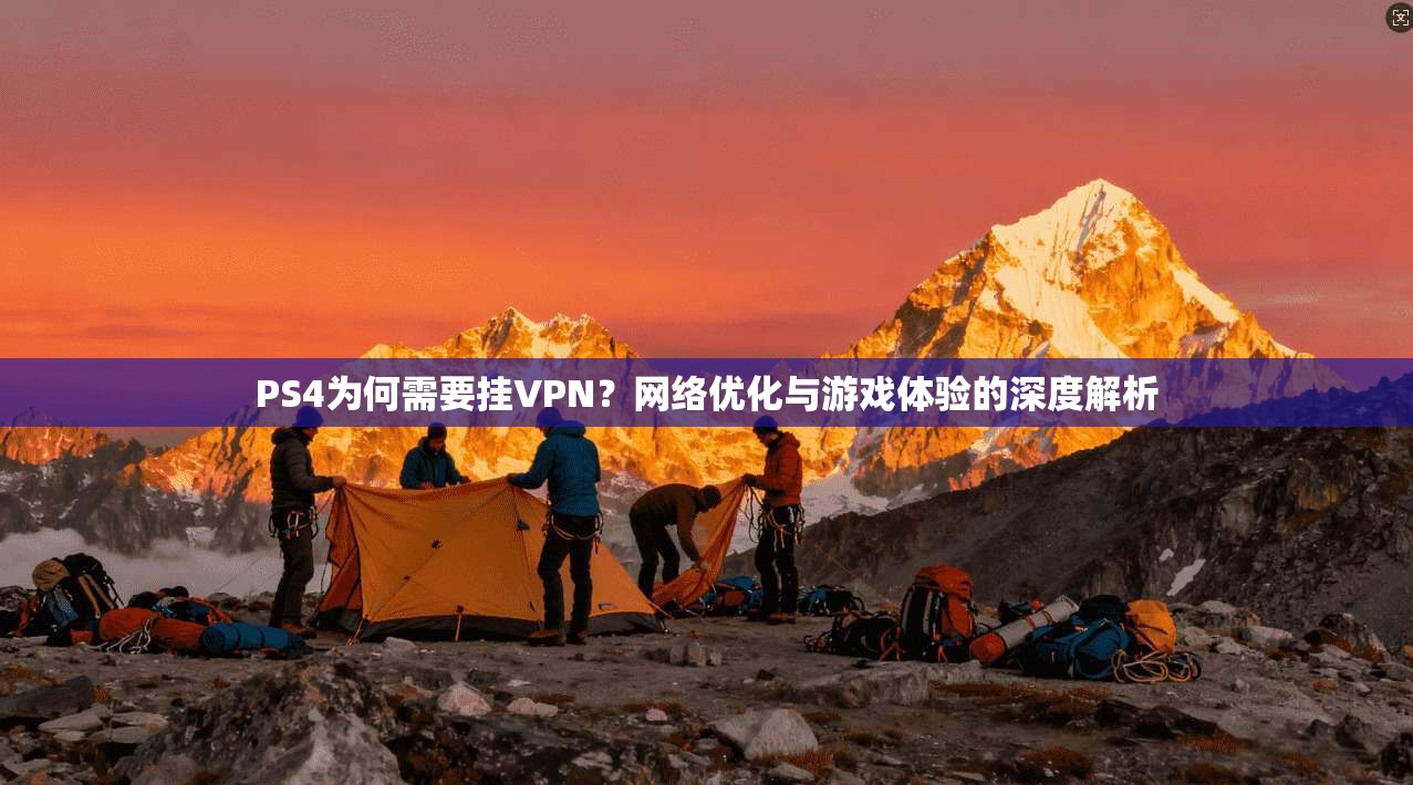 PS4为何需要挂VPN？网络优化与游戏体验的深度解析