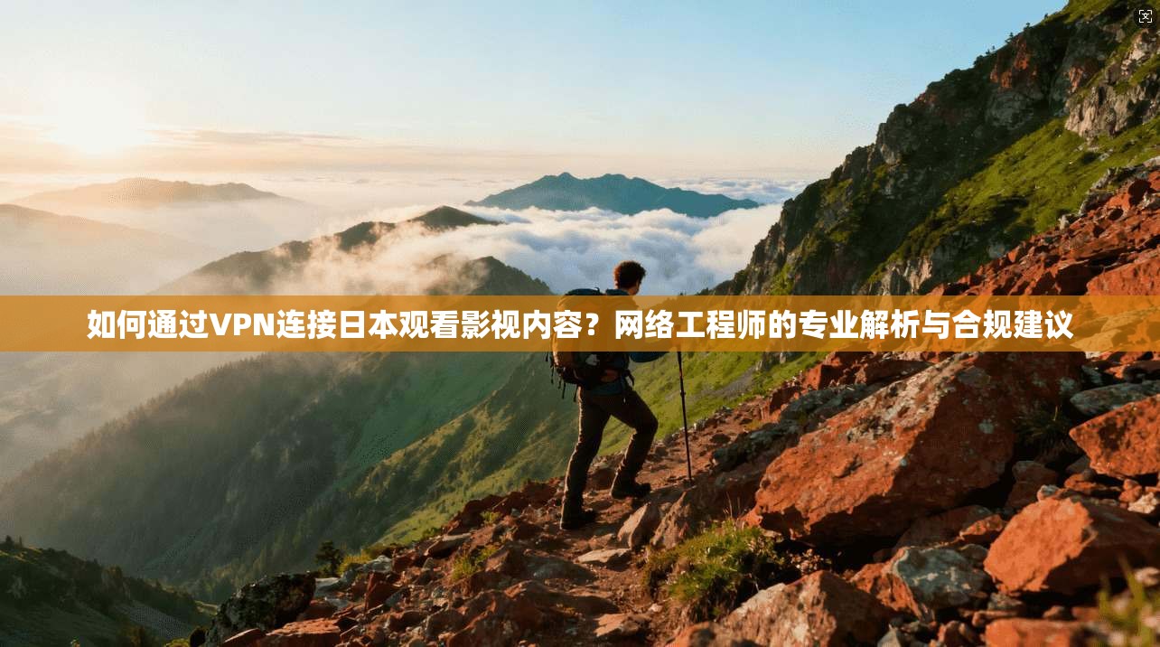 如何通过VPN连接日本观看影视内容？网络工程师的专业解析与合规建议