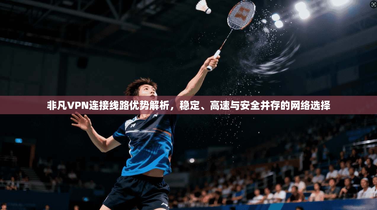 非凡VPN连接线路优势解析，稳定、高速与安全并存的网络选择