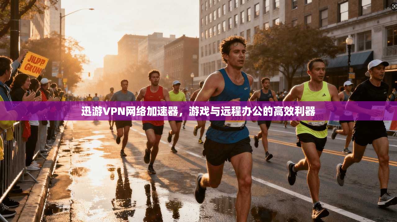 迅游VPN网络加速器,游戏与远程办公的高效利器