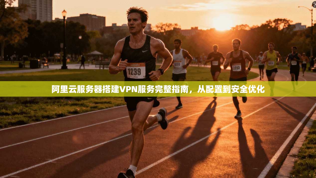 阿里云服务器搭建VPN服务完整指南,从配置到安全优化