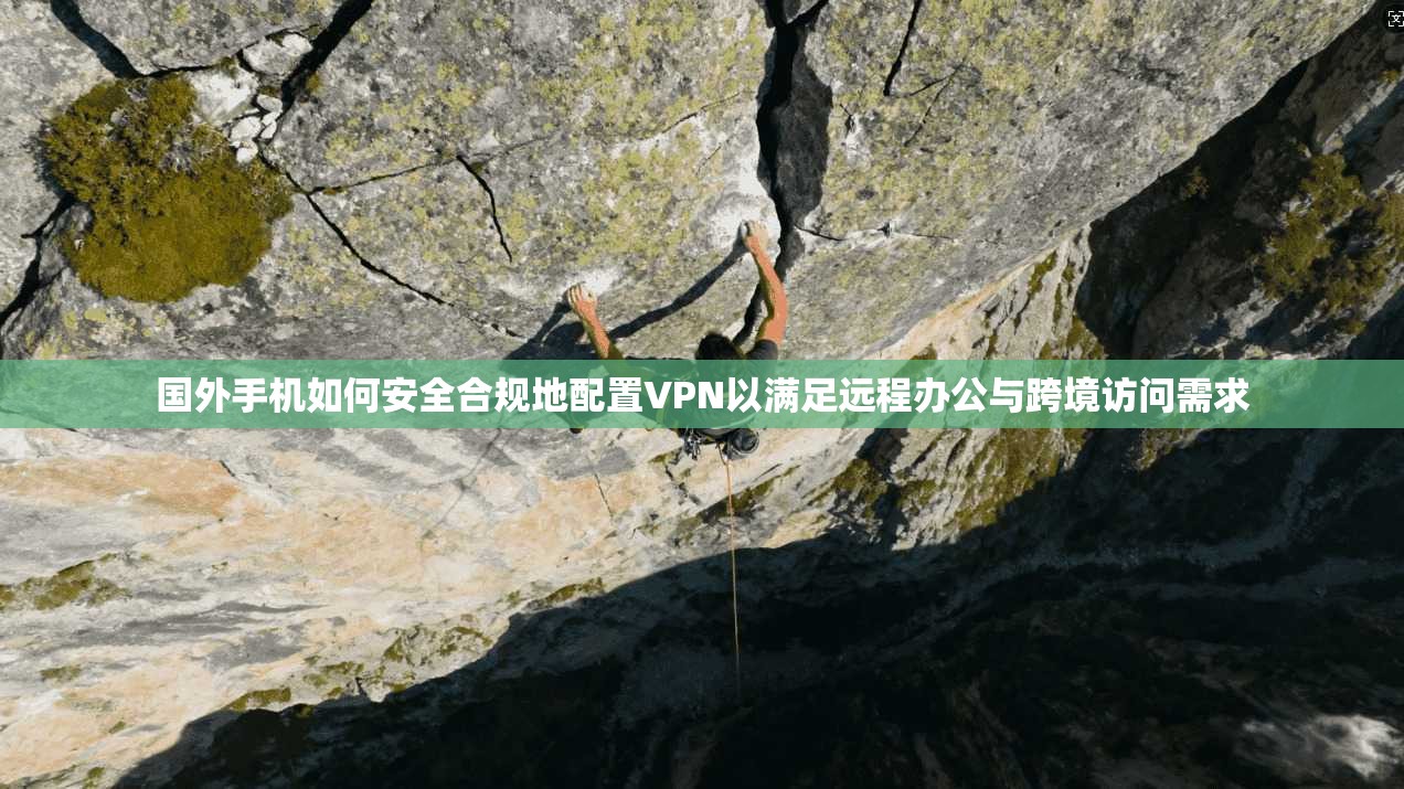 国外手机如何安全合规地配置VPN以满足远程办公与跨境访问需求