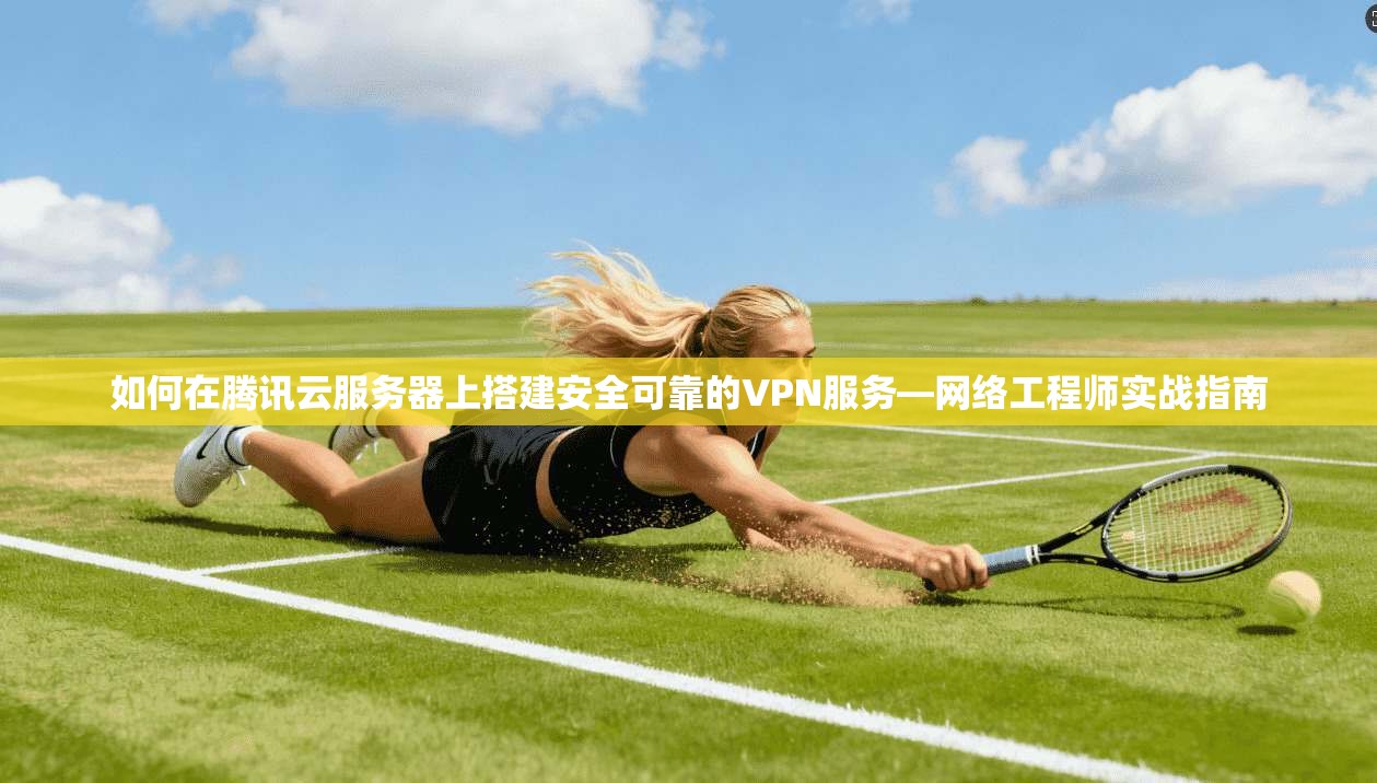 如何在腾讯云服务器上搭建安全可靠的VPN服务—网络工程师实战指南