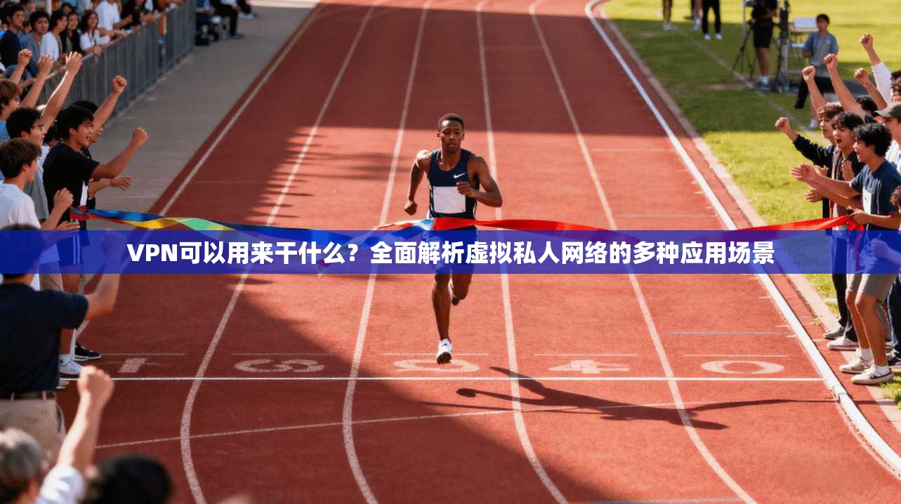 VPN可以用来干什么？全面解析虚拟私人网络的多种应用场景