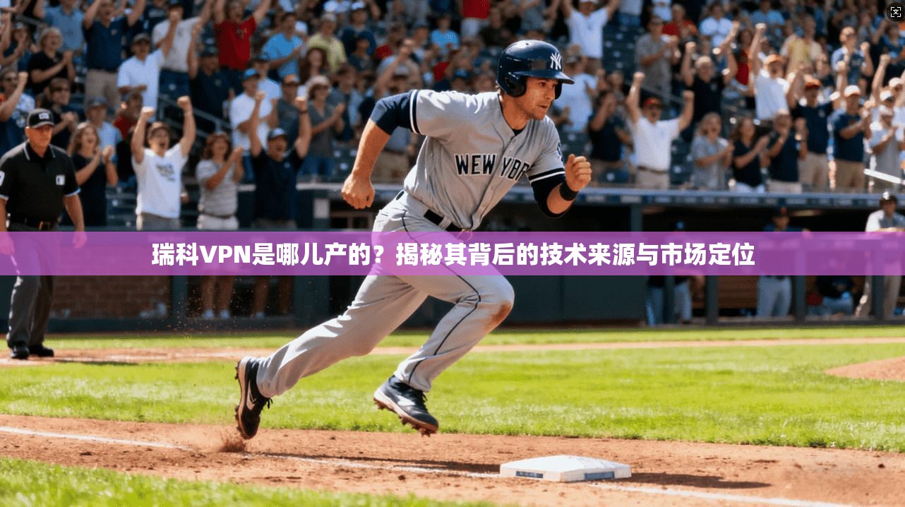 瑞科VPN是哪儿产的？揭秘其背后的技术来源与市场定位