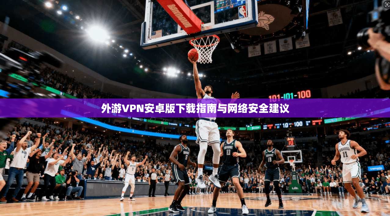 外游VPN安卓版下载指南与网络安全建议