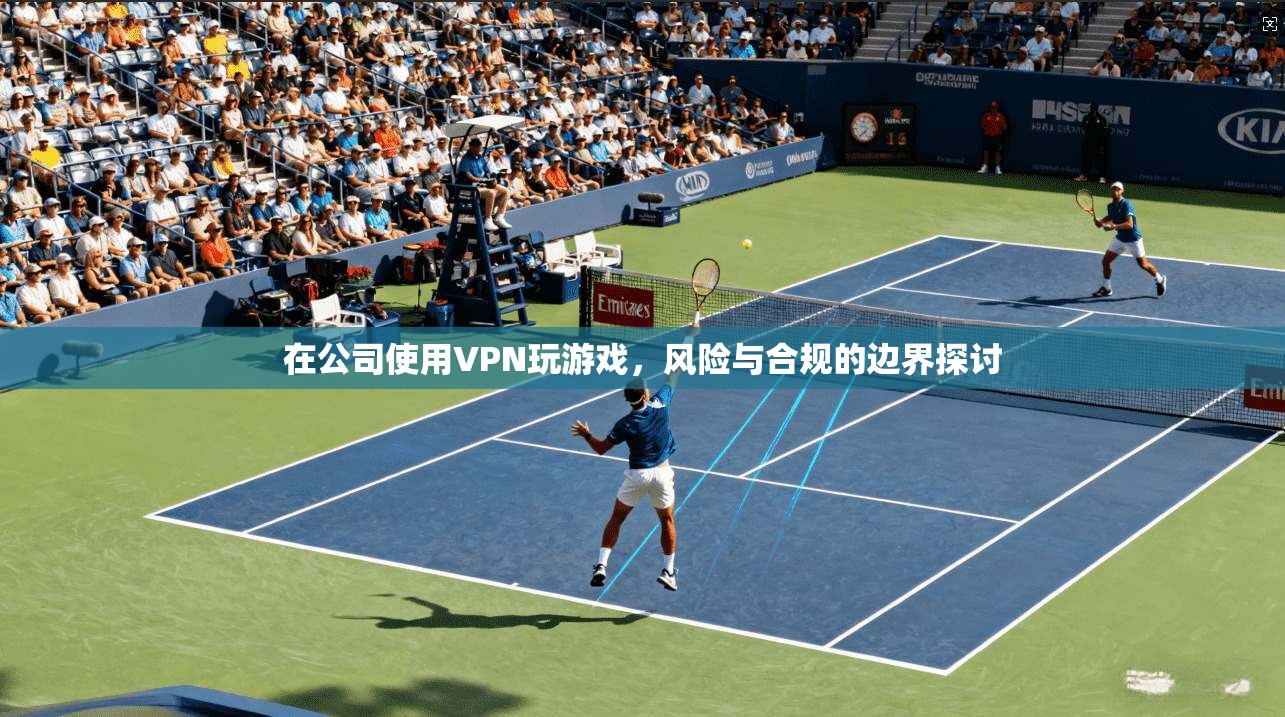 在公司使用VPN玩游戏，风险与合规的边界探讨