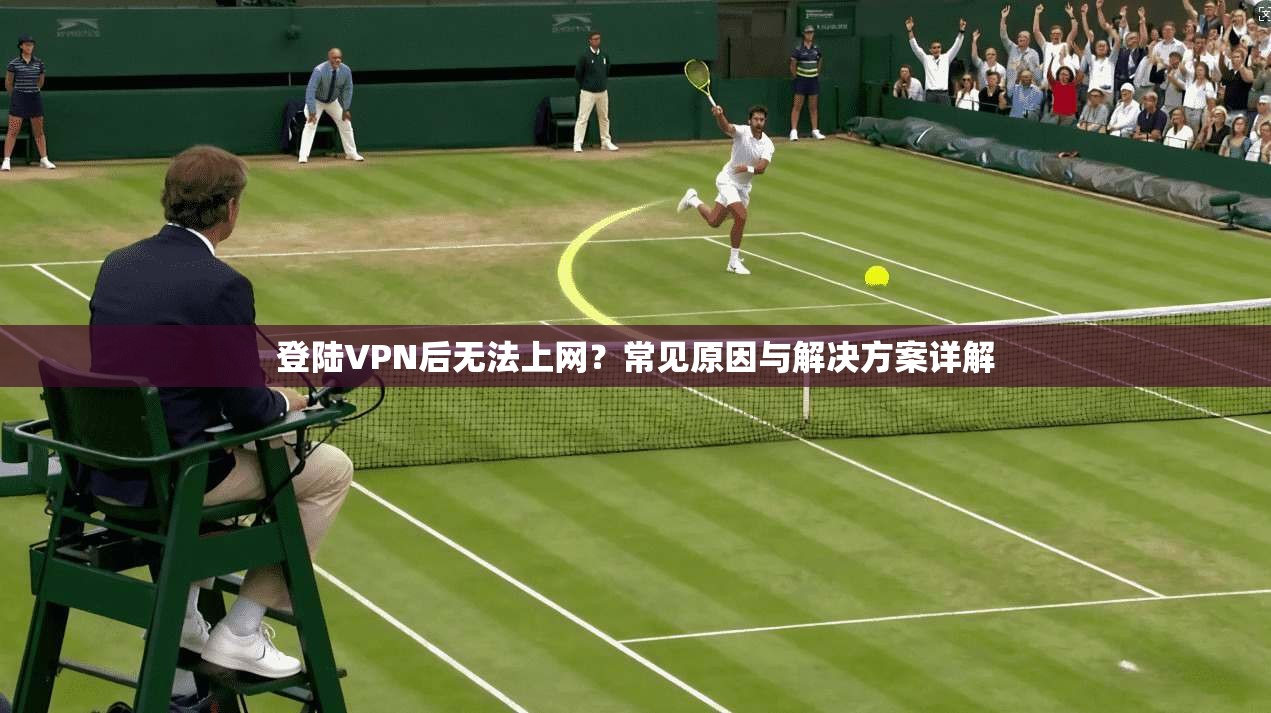 登陆VPN后无法上网？常见原因与解决方案详解