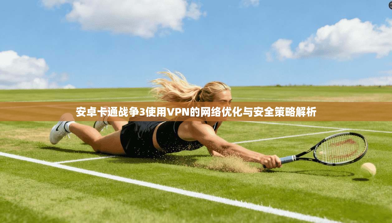 安卓卡通战争3使用VPN的网络优化与安全策略解析
