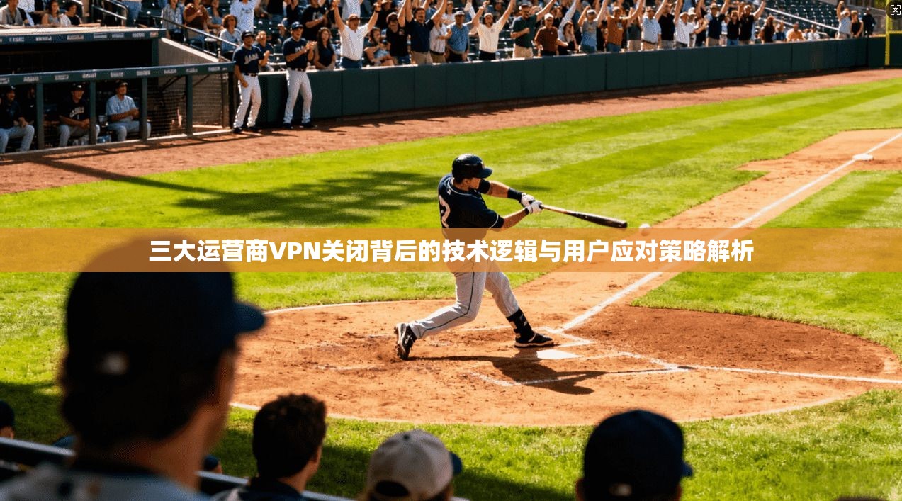三大运营商VPN关闭背后的技术逻辑与用户应对策略解析