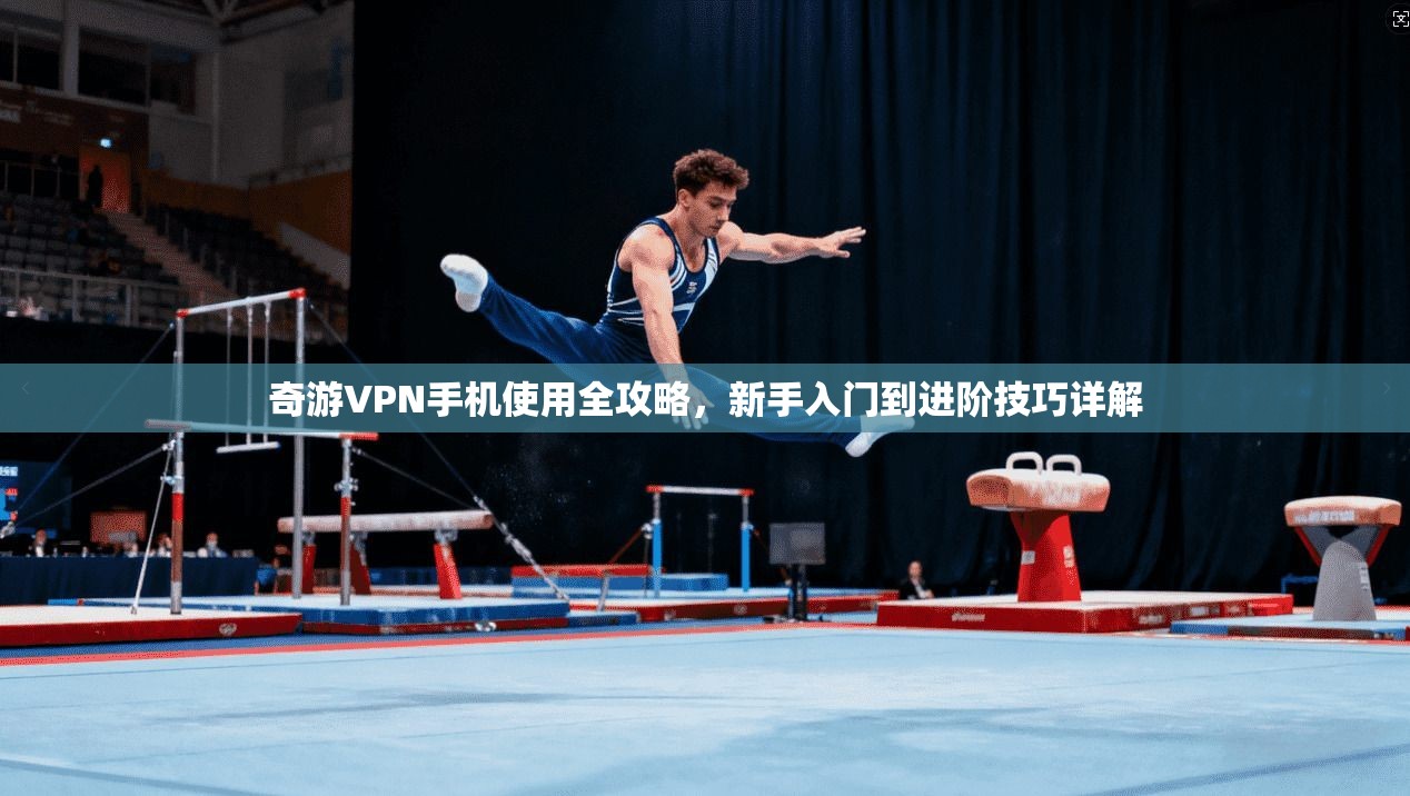 奇游VPN手机使用全攻略,新手入门到进阶技巧详解