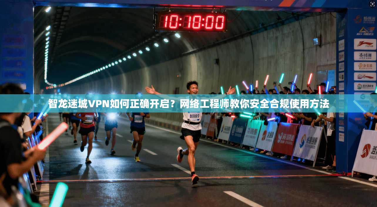 智龙迷城VPN如何正确开启?网络工程师教你安全合规使用方法