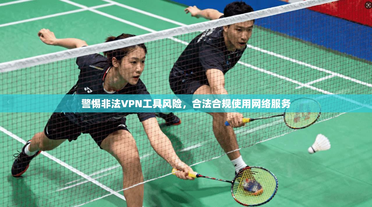 警惕非法VPN工具风险，合法合规使用网络服务
