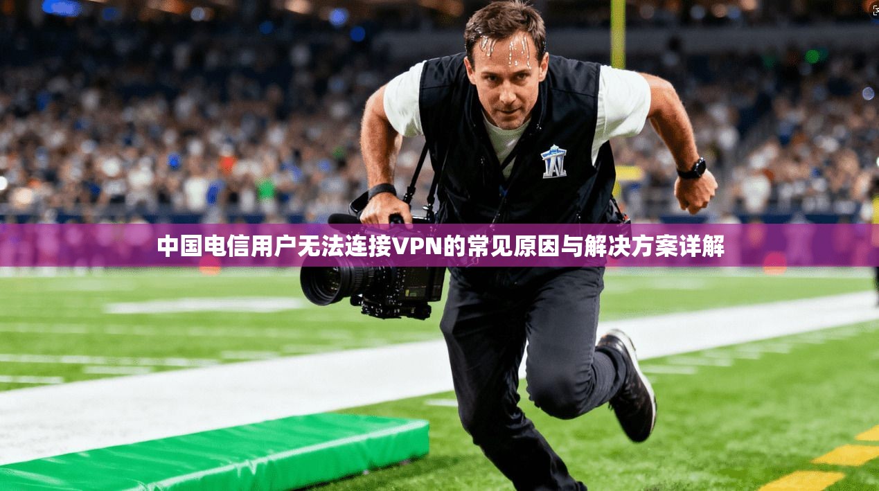 中国电信用户无法连接VPN的常见原因与解决方案详解