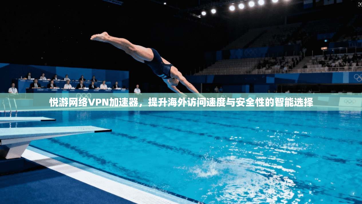 悦游网络VPN加速器，提升海外访问速度与安全性的智能选择
