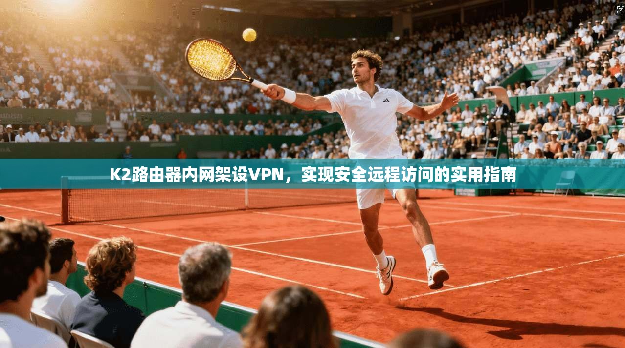 K2路由器内网架设VPN，实现安全远程访问的实用指南