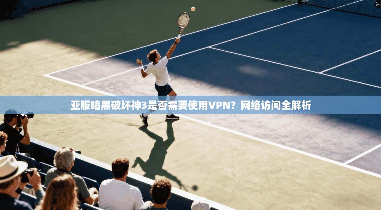 亚服暗黑破坏神3是否需要使用VPN?网络访问全解析