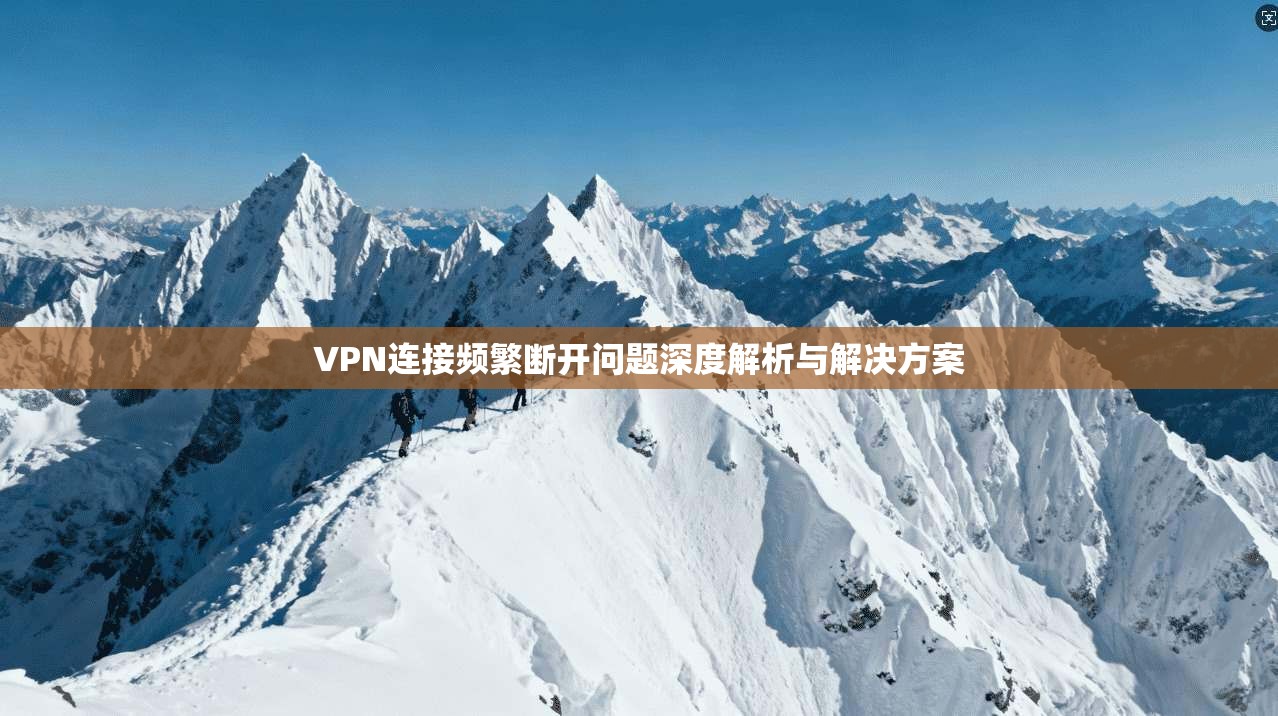 VPN连接频繁断开问题深度解析与解决方案