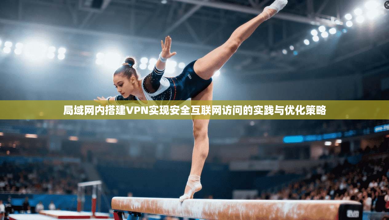 局域网内搭建VPN实现安全互联网访问的实践与优化策略