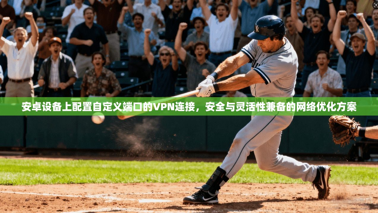 安卓设备上配置自定义端口的VPN连接，安全与灵活性兼备的网络优化方案