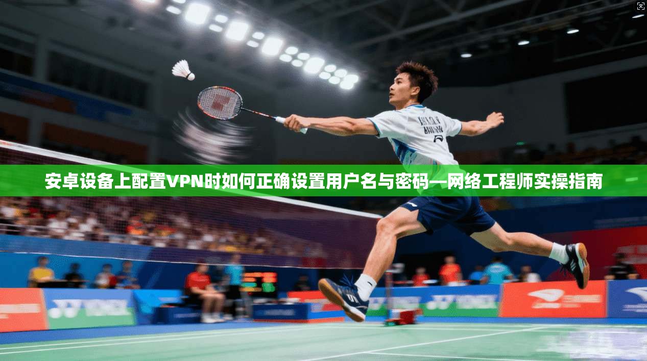 安卓设备上配置VPN时如何正确设置用户名与密码—网络工程师实操指南