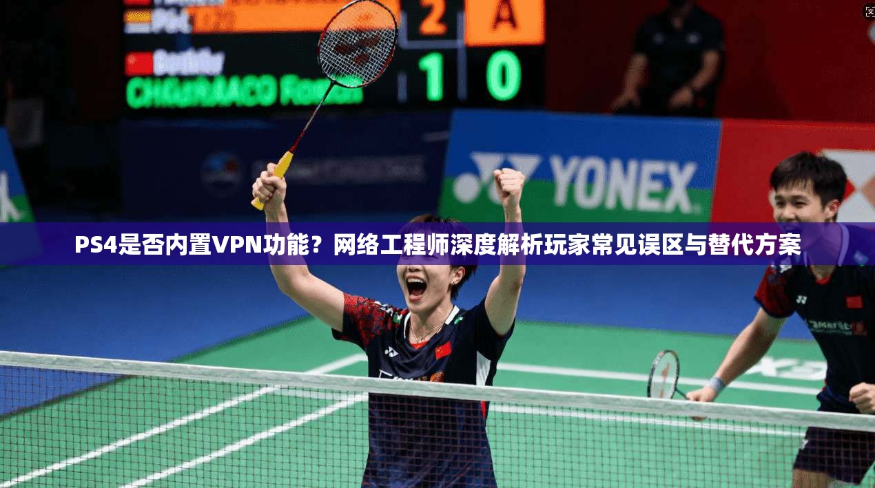 PS4是否内置VPN功能？网络工程师深度解析玩家常见误区与替代方案