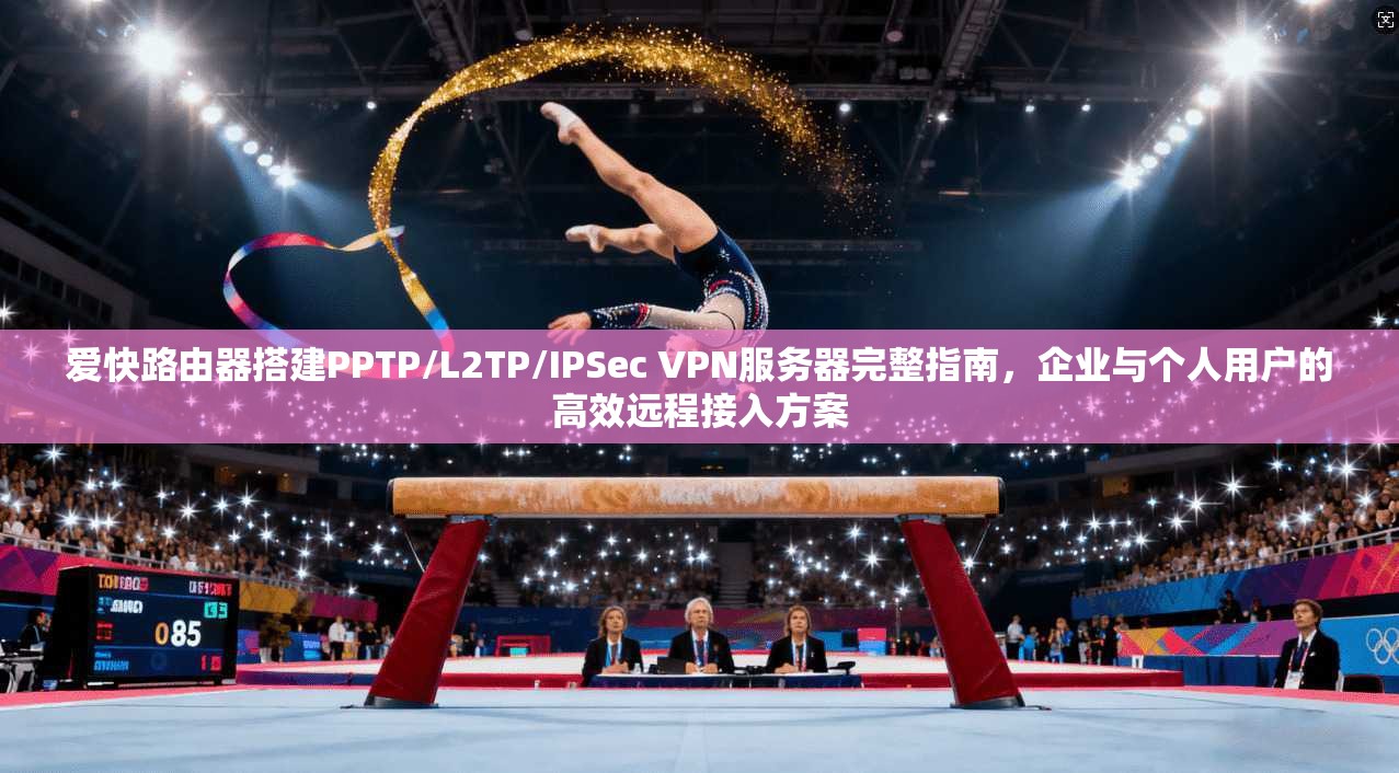 爱快路由器搭建PPTP/L2TP/IPSec VPN服务器完整指南，企业与个人用户的高效远程接入方案