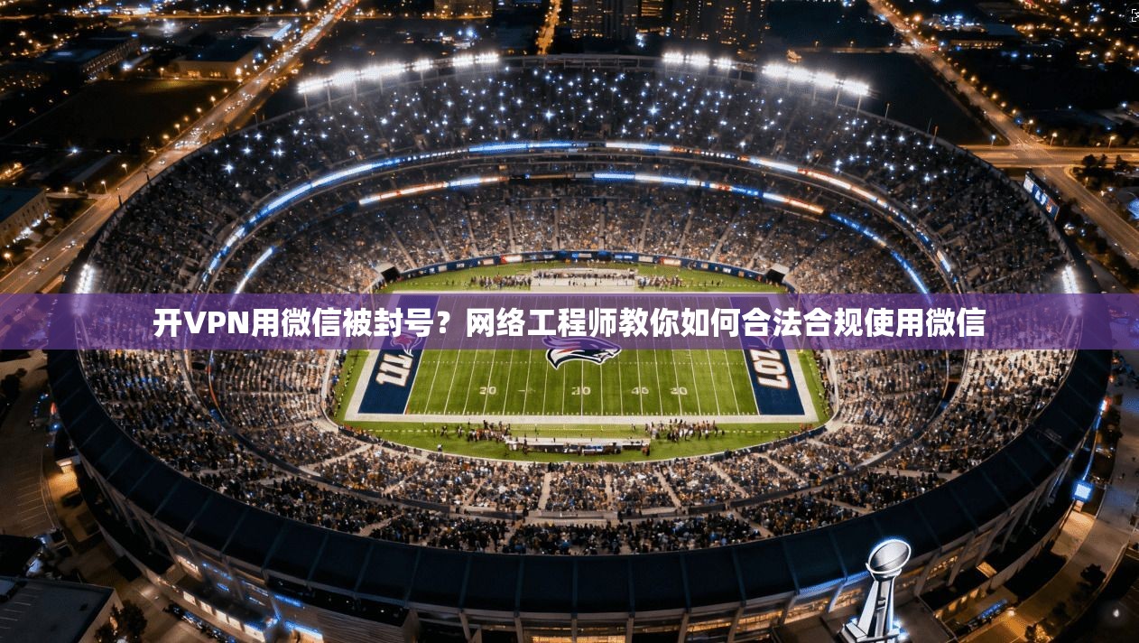 开VPN用微信被封号？网络工程师教你如何合法合规使用微信