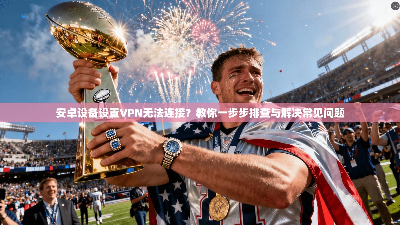 安卓设备设置VPN无法连接？教你一步步排查与解决常见问题