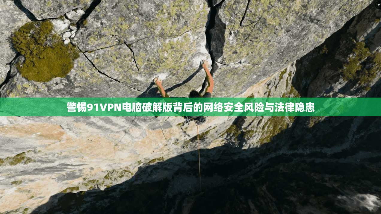 警惕91VPN电脑破解版背后的网络安全风险与法律隐患