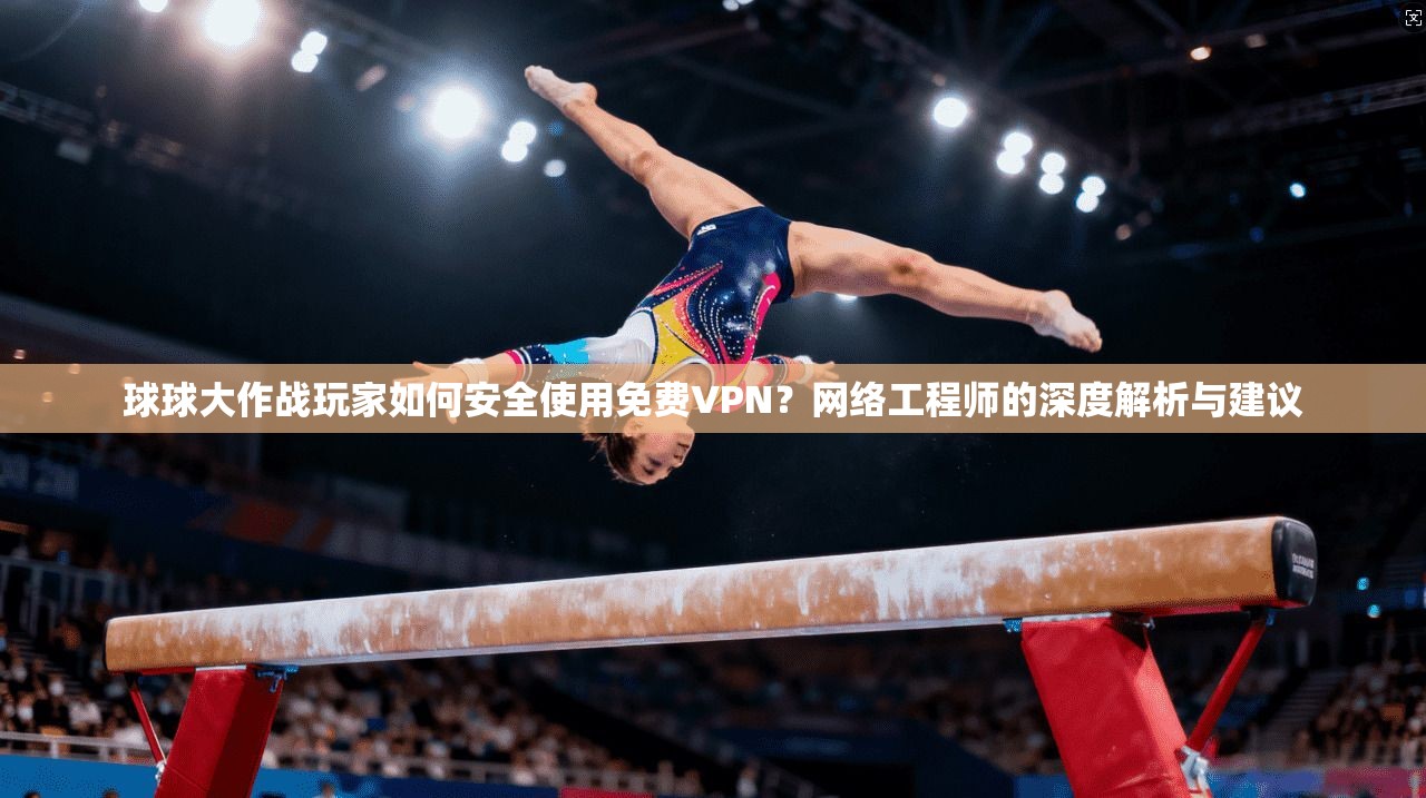 球球大作战玩家如何安全使用免费VPN？网络工程师的深度解析与建议