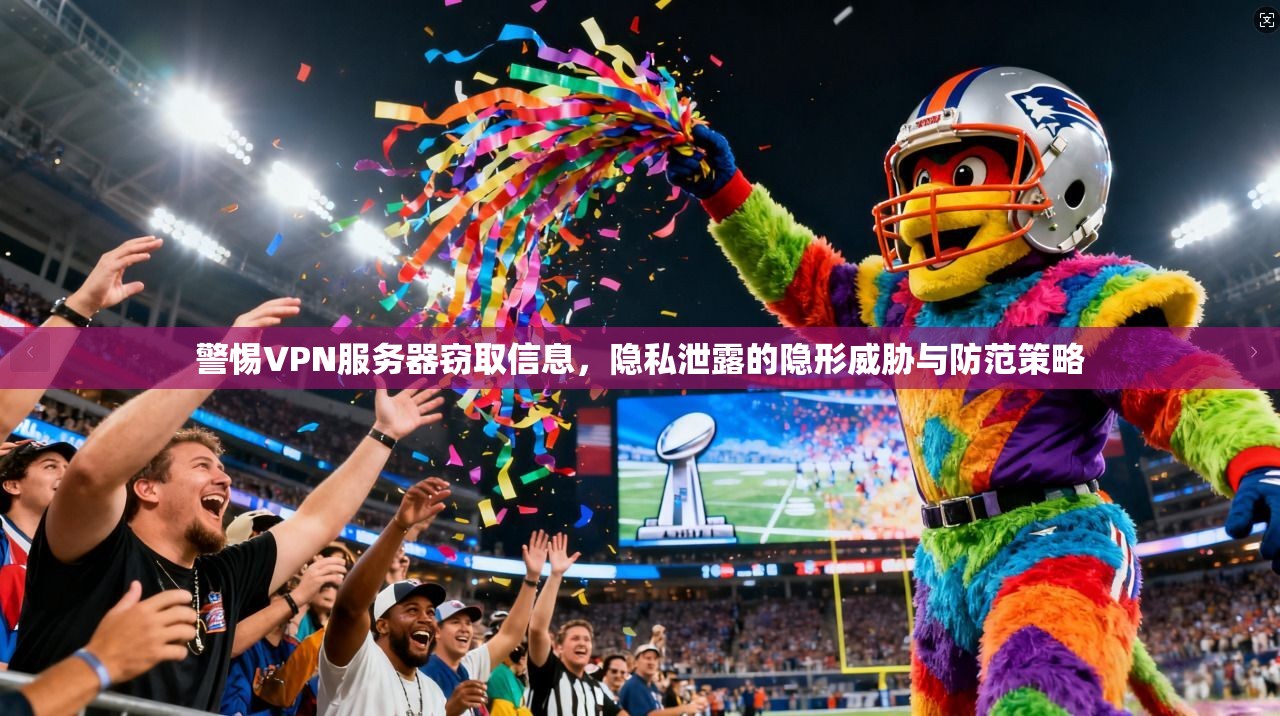 警惕VPN服务器窃取信息，隐私泄露的隐形威胁与防范策略