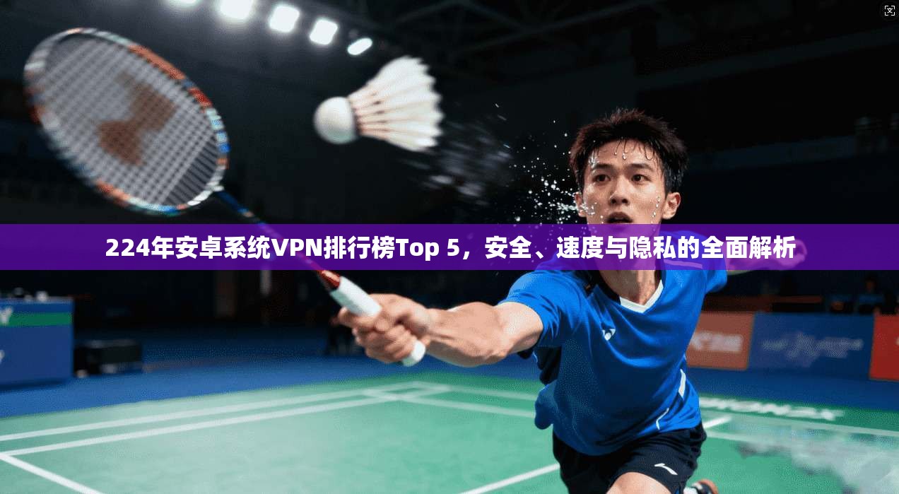 224年安卓系统VPN排行榜Top 5，安全、速度与隐私的全面解析