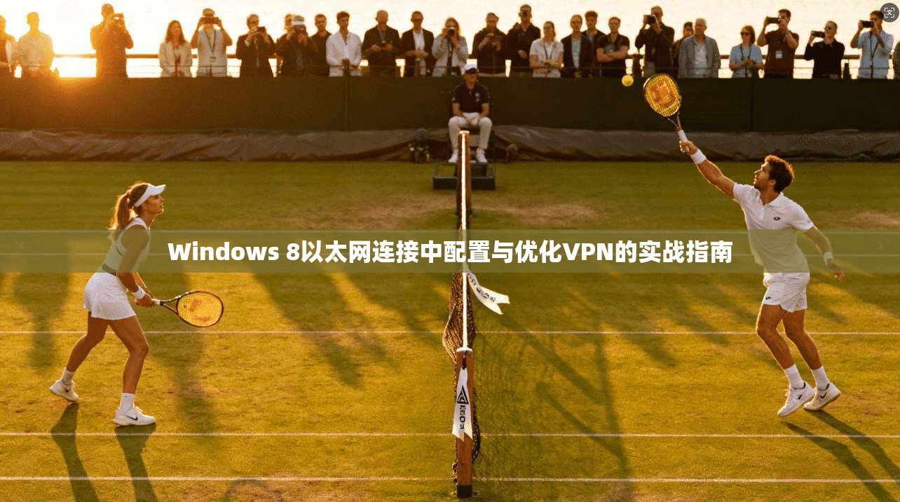 Windows 8以太网连接中配置与优化VPN的实战指南