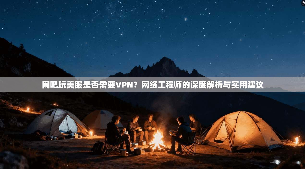 网吧玩美服是否需要VPN？网络工程师的深度解析与实用建议