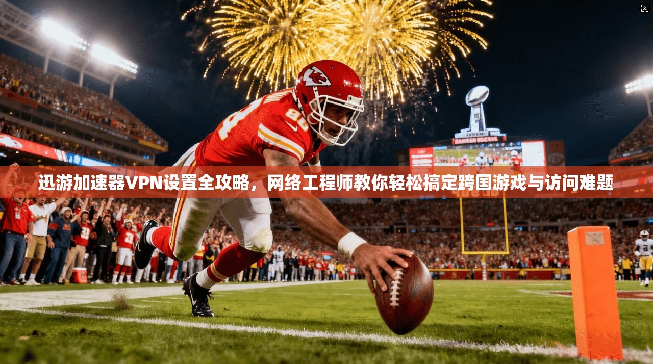 迅游加速器VPN设置全攻略，网络工程师教你轻松搞定跨国游戏与访问难题