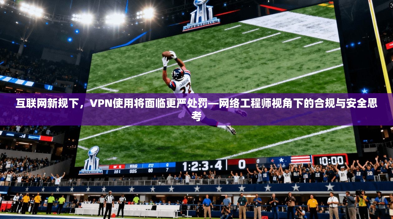 互联网新规下，VPN使用将面临更严处罚—网络工程师视角下的合规与安全思考