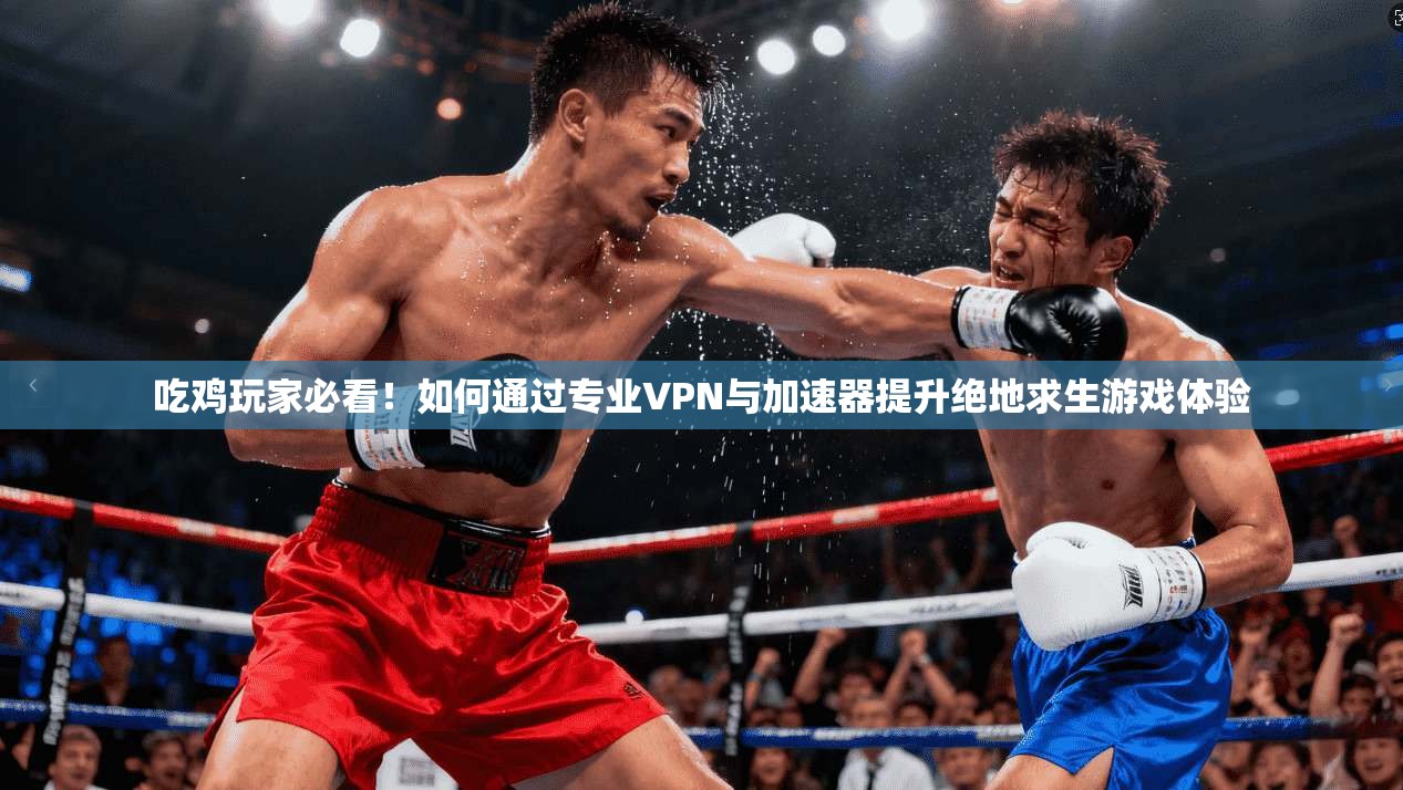 吃鸡玩家必看！如何通过专业VPN与加速器提升绝地求生游戏体验