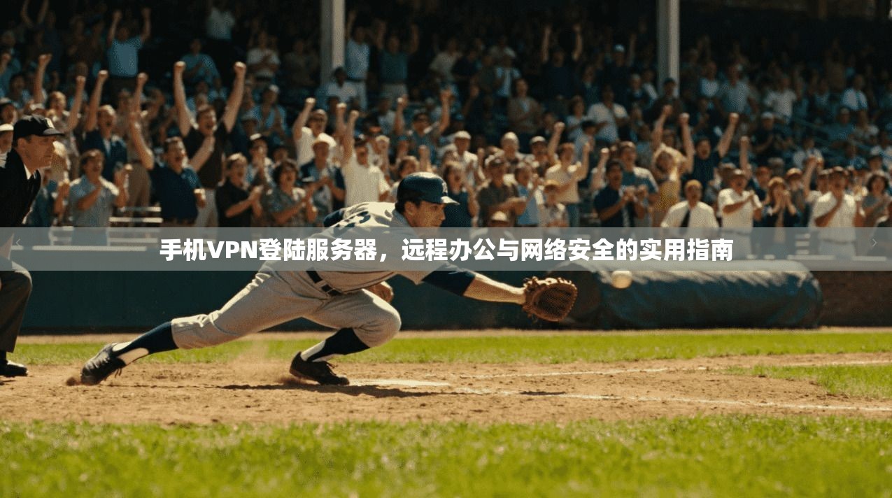 手机VPN登陆服务器，远程办公与网络安全的实用指南