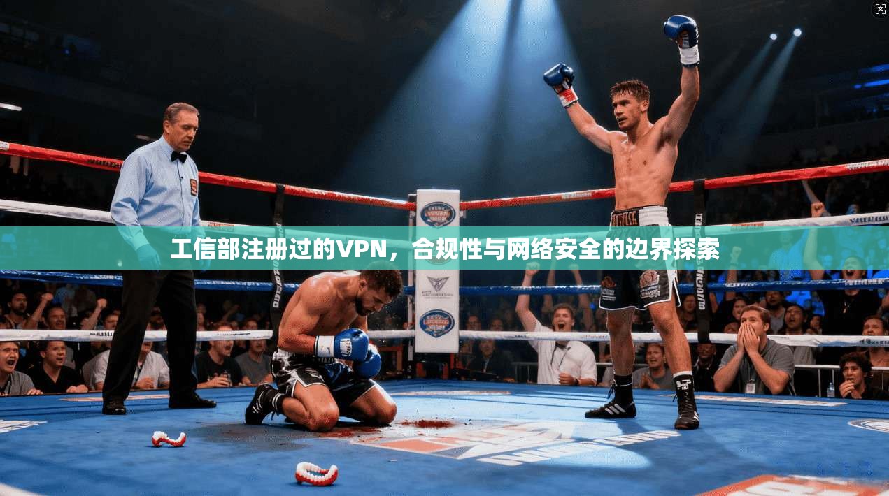 工信部注册过的VPN,合规性与网络安全的边界探索