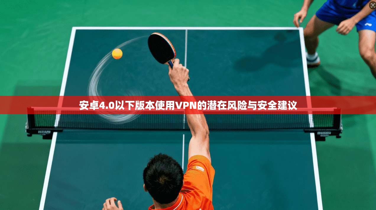 安卓4.0以下版本使用VPN的潜在风险与安全建议