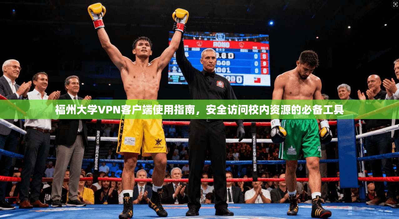福州大学VPN客户端使用指南，安全访问校内资源的必备工具