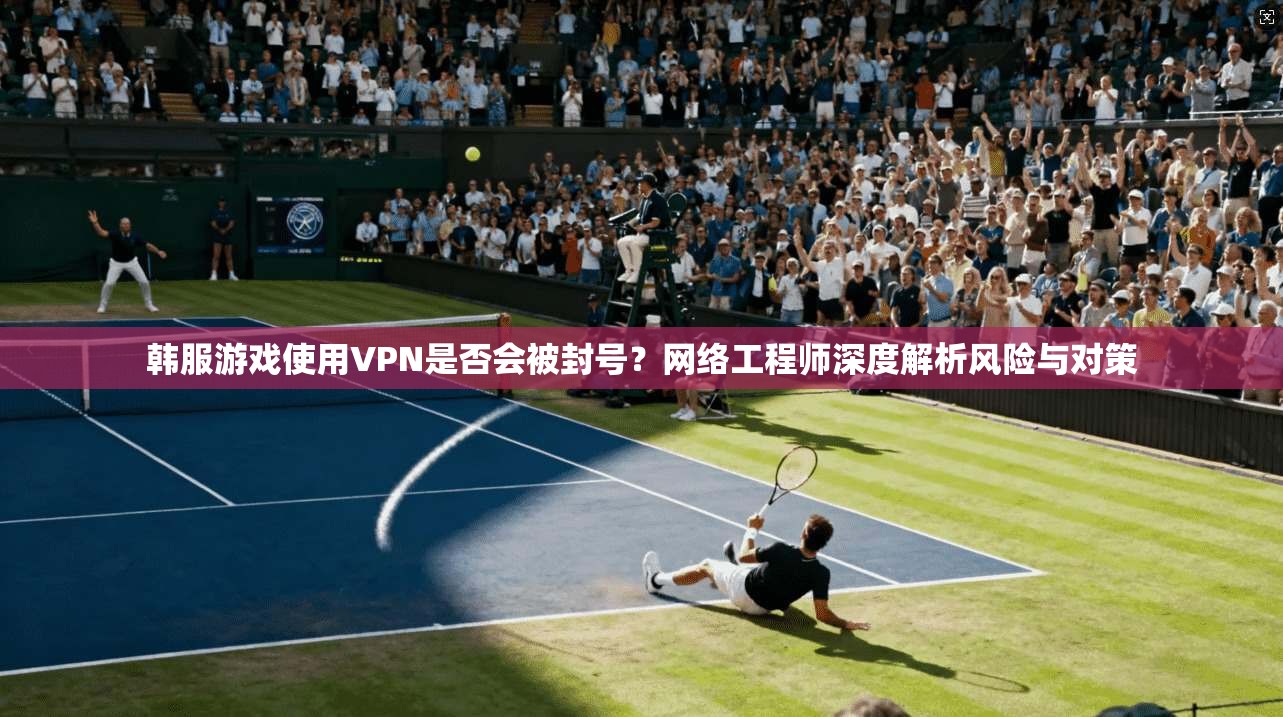 韩服游戏使用VPN是否会被封号?网络工程师深度解析风险与对策