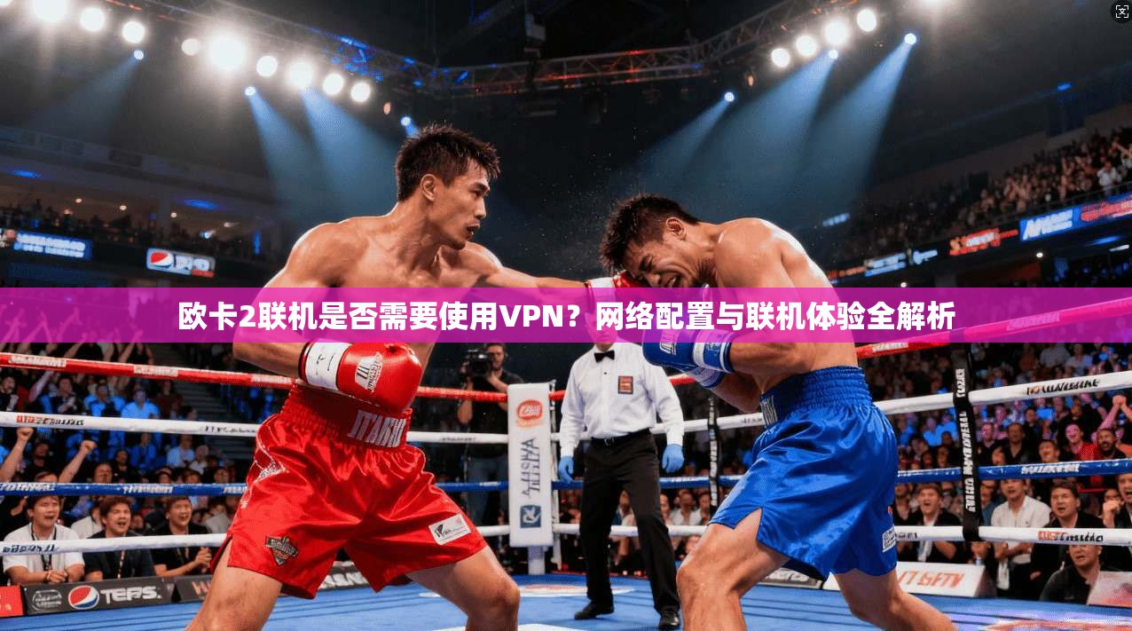 欧卡2联机是否需要使用VPN？网络配置与联机体验全解析