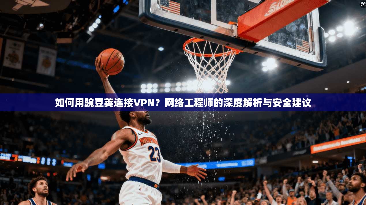 如何用豌豆荚连接VPN?网络工程师的深度解析与安全建议