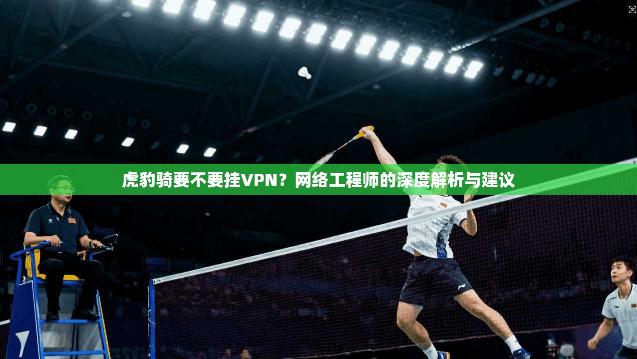 虎豹骑要不要挂VPN？网络工程师的深度解析与建议