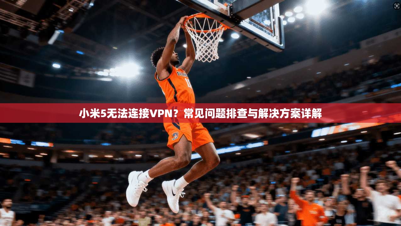 小米5无法连接VPN？常见问题排查与解决方案详解