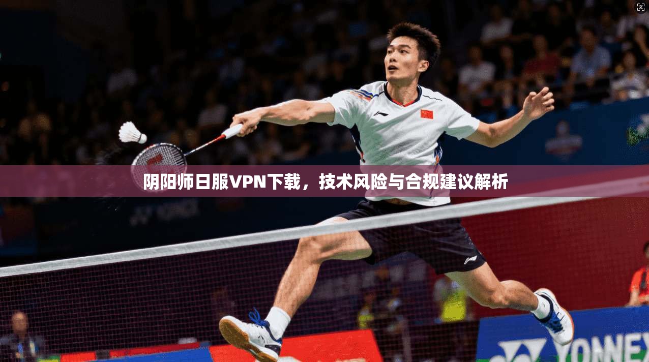 阴阳师日服VPN下载，技术风险与合规建议解析