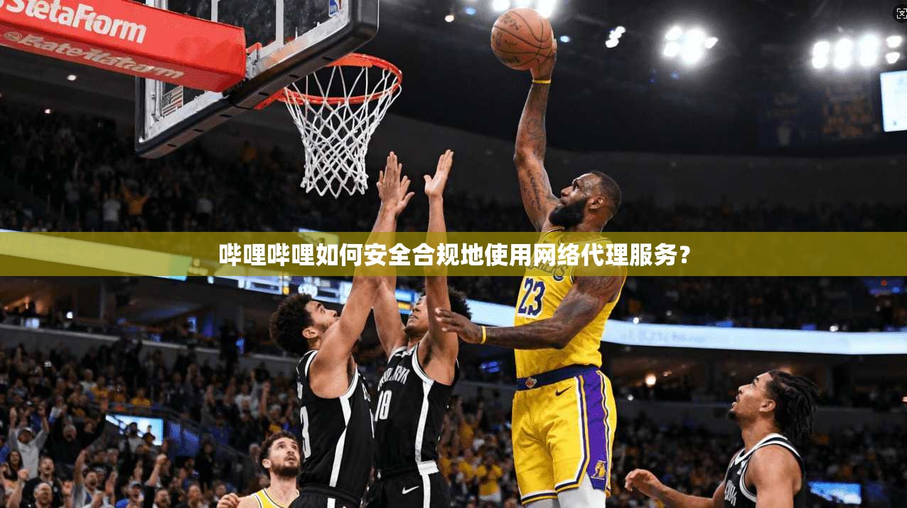 哔哩哔哩如何安全合规地使用网络代理服务？
