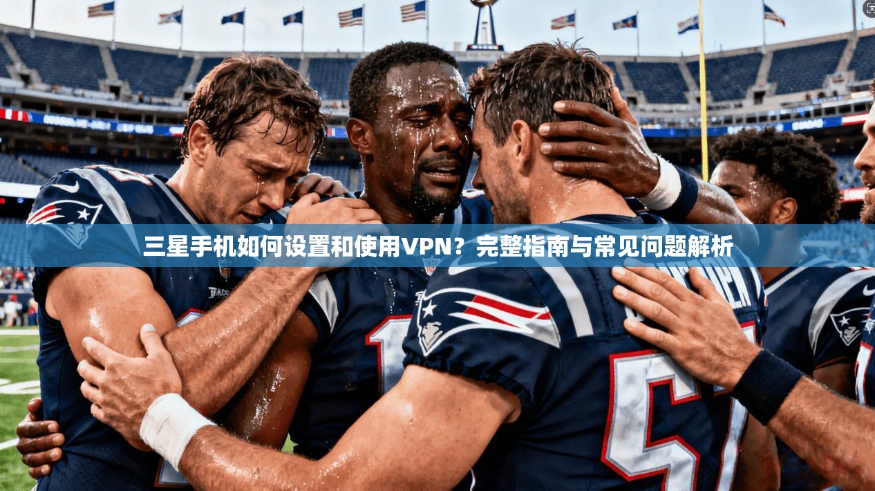 三星手机如何设置和使用VPN？完整指南与常见问题解析